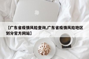 【广东省疫情风险查询,广东省疫情风险地区划分官方网站】