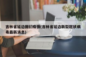 吉林省延边图们疫情(吉林省延边新型冠状病毒最新消息)