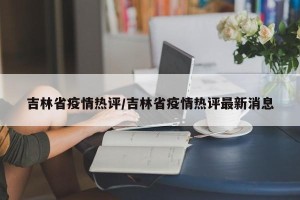 吉林省疫情热评/吉林省疫情热评最新消息