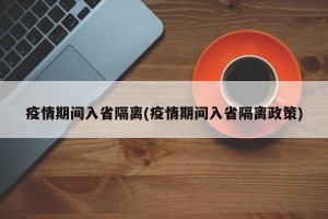 疫情期间入省隔离(疫情期间入省隔离政策)