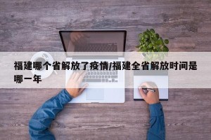福建哪个省解放了疫情/福建全省解放时间是哪一年