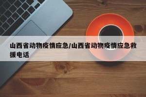山西省动物疫情应急/山西省动物疫情应急救援电话