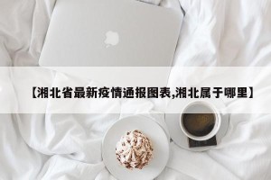 【湘北省最新疫情通报图表,湘北属于哪里】