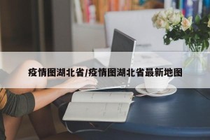 疫情图湖北省/疫情图湖北省最新地图