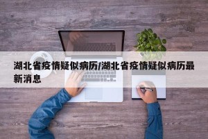 湖北省疫情疑似病历/湖北省疫情疑似病历最新消息
