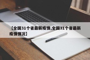 【全国31个省最新疫情,全国31个省最新疫情情况】