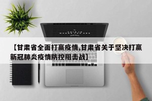 【甘肃省全面打赢疫情,甘肃省关于坚决打赢新冠肺炎疫情防控阻击战】