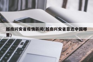 越南兴安省疫情新闻(越南兴安省靠近中国哪里)
