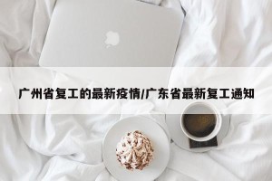 广州省复工的最新疫情/广东省最新复工通知