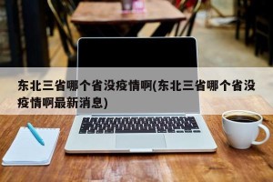东北三省哪个省没疫情啊(东北三省哪个省没疫情啊最新消息)