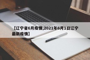 【辽宁省6月疫情,2021年6月1日辽宁最新疫情】