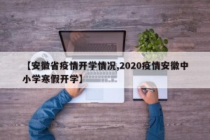 【安徽省疫情开学情况,2020疫情安徽中小学寒假开学】
