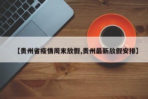 【贵州省疫情周末放假,贵州最新放假安排】