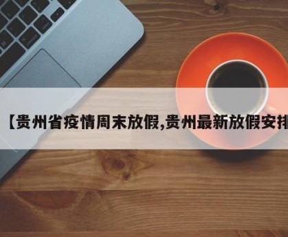 【贵州省疫情周末放假,贵州最新放假安排】