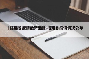 【福建省疫情最新通报,福建省疫情情况公布】