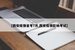 【西安疫情省考7月,西安疫情影响考试】