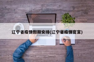 辽宁省疫情假期安排(辽宁省疫情官宣)