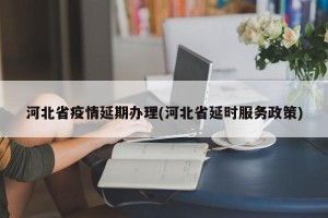 河北省疫情延期办理(河北省延时服务政策)