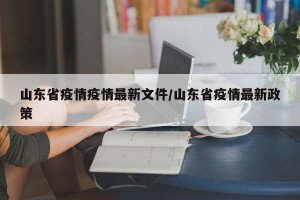 山东省疫情疫情最新文件/山东省疫情最新政策