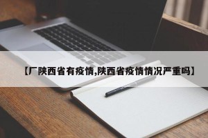 【厂陕西省有疫情,陕西省疫情情况严重吗】