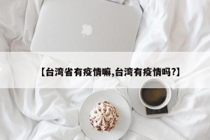 【台湾省有疫情嘛,台湾有疫情吗?】