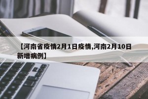 【河南省疫情2月1日疫情,河南2月10日新增病例】