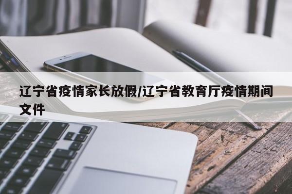 辽宁省疫情家长放假/辽宁省教育厅疫情期间文件