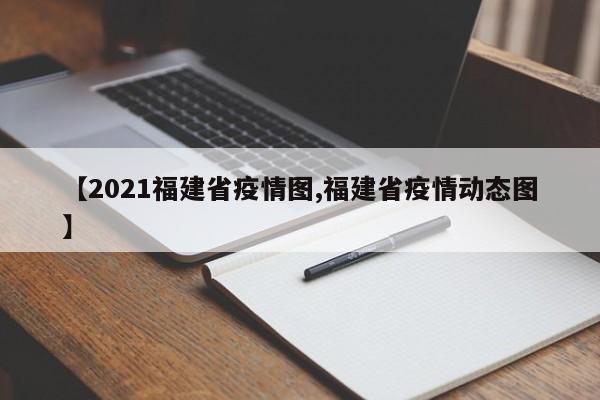 【2021福建省疫情图,福建省疫情动态图】