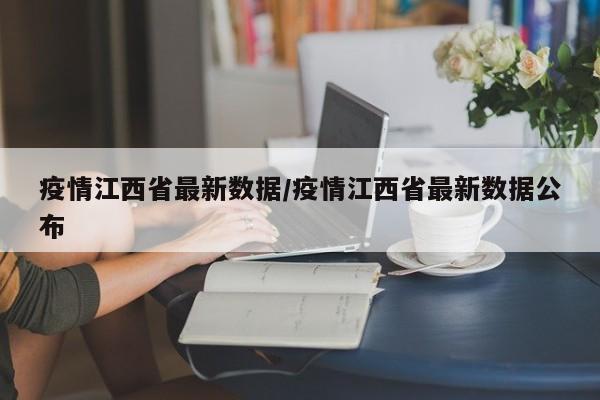 疫情江西省最新数据/疫情江西省最新数据公布