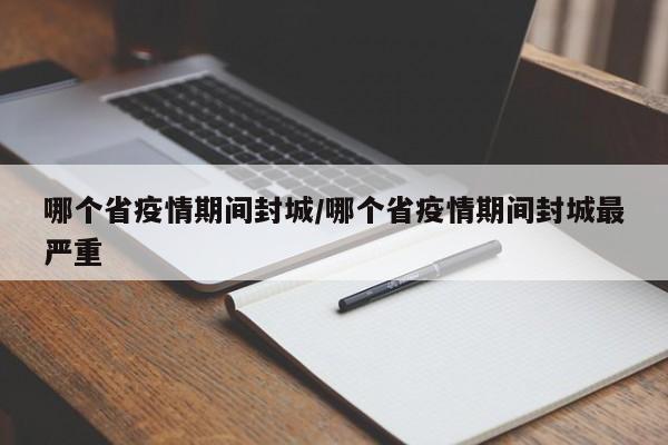 哪个省疫情期间封城/哪个省疫情期间封城最严重