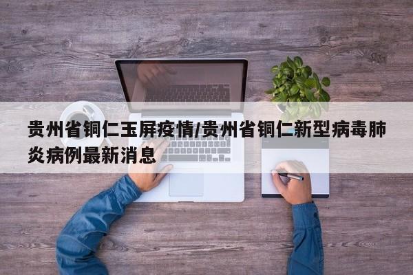 贵州省铜仁玉屏疫情/贵州省铜仁新型病毒肺炎病例最新消息