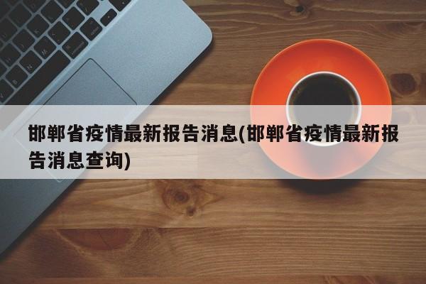 邯郸省疫情最新报告消息(邯郸省疫情最新报告消息查询)
