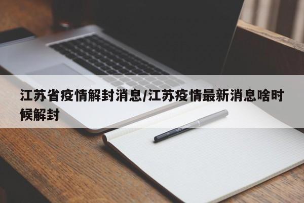 江苏省疫情解封消息/江苏疫情最新消息啥时候解封