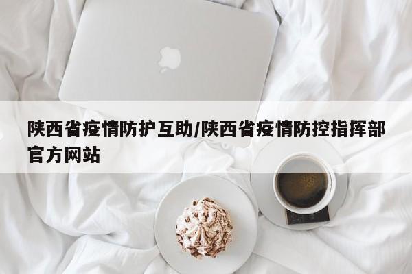 陕西省疫情防护互助/陕西省疫情防控指挥部官方网站