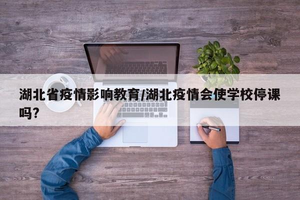 湖北省疫情影响教育/湖北疫情会使学校停课吗?