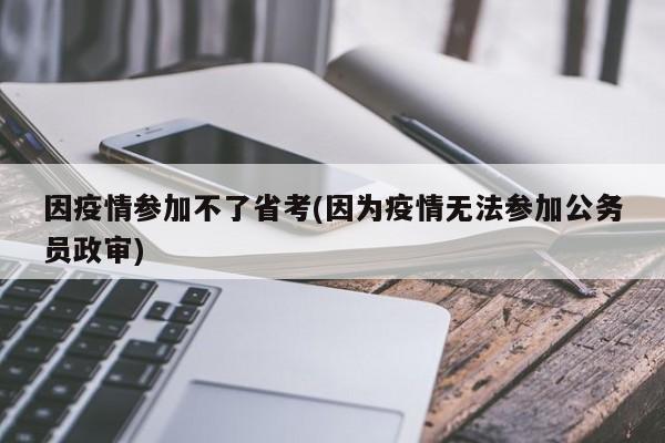 因疫情参加不了省考(因为疫情无法参加公务员政审)