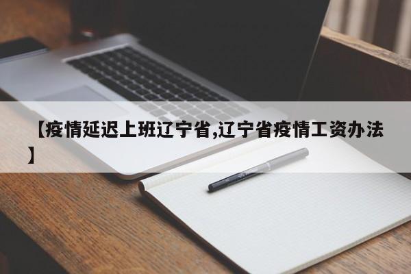 【疫情延迟上班辽宁省,辽宁省疫情工资办法】