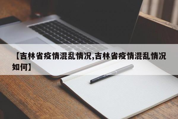 【吉林省疫情混乱情况,吉林省疫情混乱情况如何】