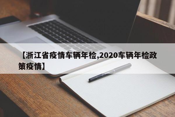 【浙江省疫情车辆年检,2020车辆年检政策疫情】