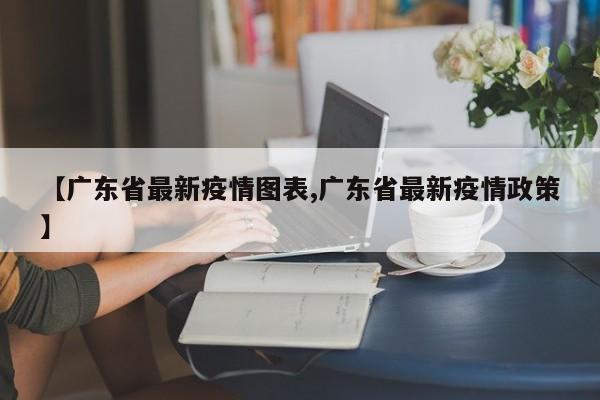 【广东省最新疫情图表,广东省最新疫情政策】
