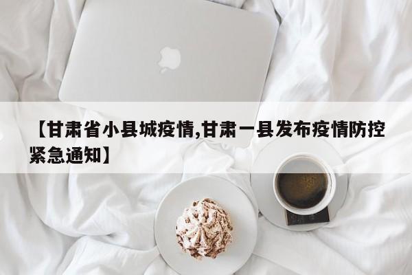 【甘肃省小县城疫情,甘肃一县发布疫情防控紧急通知】
