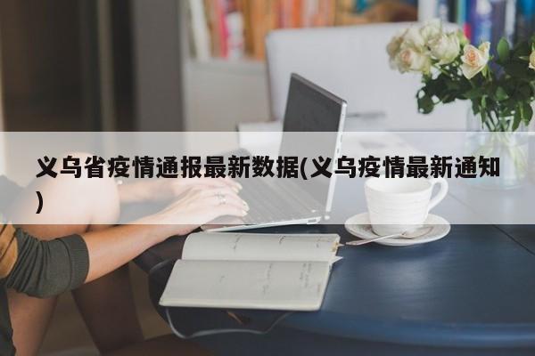 义乌省疫情通报最新数据(义乌疫情最新通知)
