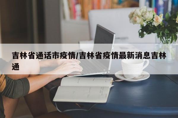 吉林省通话市疫情/吉林省疫情最新消息吉林通