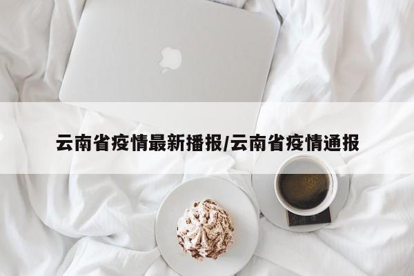 云南省疫情最新播报/云南省疫情通报