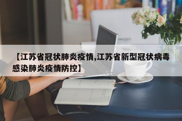 【江苏省冠状肺炎疫情,江苏省新型冠状病毒感染肺炎疫情防控】