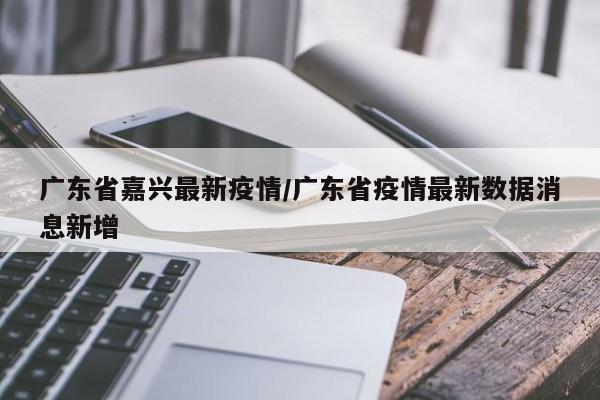广东省嘉兴最新疫情/广东省疫情最新数据消息新增