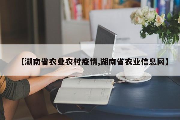 【湖南省农业农村疫情,湖南省农业信息网】
