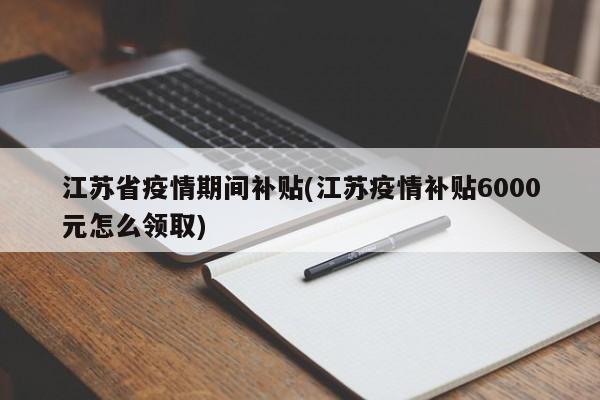 江苏省疫情期间补贴(江苏疫情补贴6000元怎么领取)
