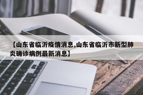 【山东省临沂疫情消息,山东省临沂市新型肺炎确诊病例最新消息】