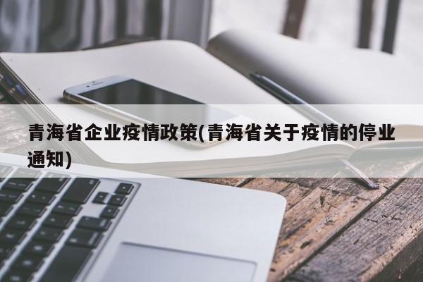 青海省企业疫情政策(青海省关于疫情的停业通知)